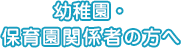 幼稚園・
保育園関係者の方へ